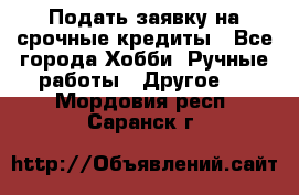 Подать заявку на срочные кредиты - Все города Хобби. Ручные работы » Другое   . Мордовия респ.,Саранск г.